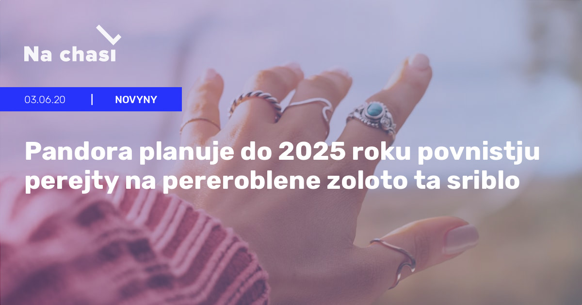 �� Pandora planuje do 2025 roku povnistju perejty na pereroblene zoloto ta sriblo  Na chasi